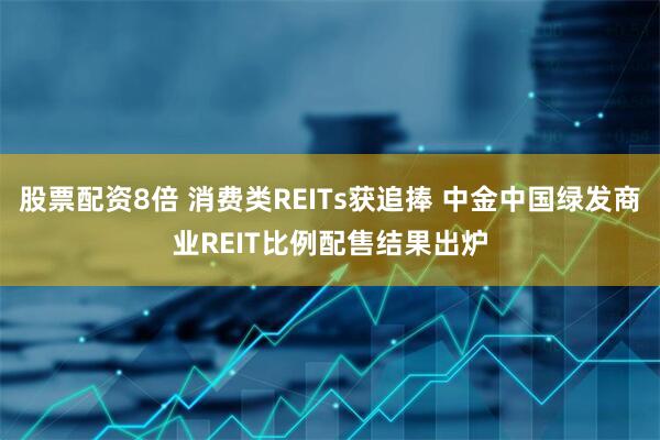 股票配資8倍 消費類REITs獲追捧 中金中國綠發商業REIT比例配售結果出爐
